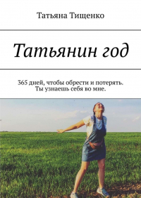 Татьяна Тищенко - Татьянин год. 365 дней, чтобы обрести и потерять. Ты узнаешь себя во мне