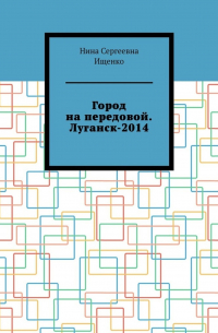 Нина Сергеевна Ищенко - Город на передовой. Луганск-2014