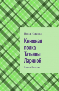 Нина Сергеевна Ищенко - Книжная полка Татьяны Лариной. Оммаж Пушкину