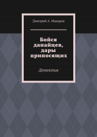 Дмитрий Макаров - Бойся данайцев, дары приносящих. Детектив