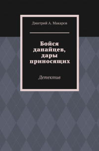 Дмитрий Макаров - Бойся данайцев, дары приносящих. Детектив