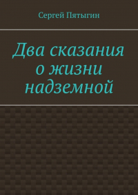 Сергей Пятыгин - Два сказания о жизни надземной