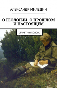 Александр Миледин - О геологии, о прошлом и настоящем. Заметки геолога