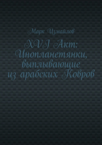 Марк Измайлов - XVI Акт: Инопланетянки, выплывающие из арабских Ковров