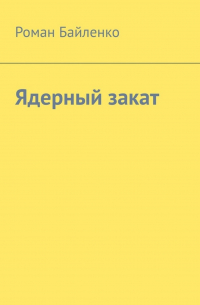 Роман Альбертович Байленко - Ядерный закат