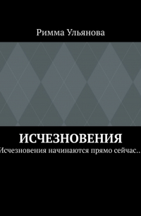 Римма Ульянова - Исчезновения. Исчезновения начинаются прямо сейчас…