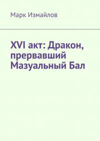 Марк Измайлов - XVI акт: Дракон, прервавший Мазуальный Бал