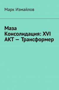 Марк Измайлов - Маза Консолидация: XVI акт – Трансформер