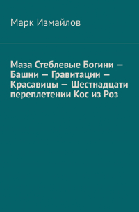 Марк Измайлов - Маза Стеблевые Богини – Башни – Гравитации – Красавицы – Шестнадцати переплетении Кос из Роз