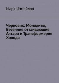 Марк Измайлов - Черновик: Монолиты, Весенние оттаивающие Алтари и Трансформерия Холода