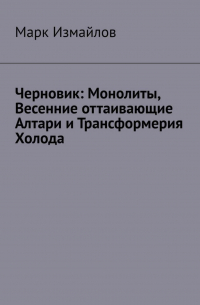 Марк Измайлов - Черновик: Монолиты, Весенние оттаивающие Алтари и Трансформерия Холода