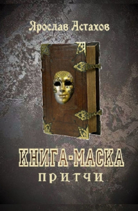 Ярослав Астахов - Книга-маска. Притчи
