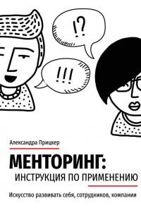 Александра Прицкер - Менторинг: инструкция по применению. Искусство развивать себя, сотрудников, компании