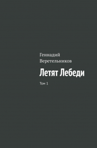 Геннадий Анатольевич Веретельников - Летят Лебеди. Том 1