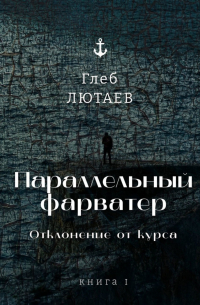 Глеб Лютаев - Параллельный фарватер. Отклонение от курса. Книга 1