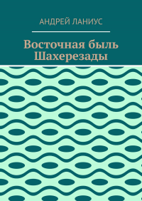 Андрей Ланиус - Восточная быль Шахерезады