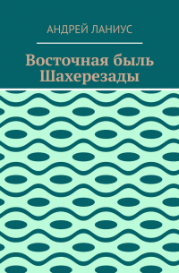 Андрей Ланиус - Восточная быль Шахерезады