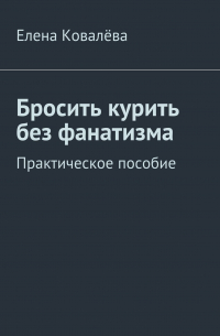 Елена Ковалева - Бросить курить без фанатизма. Практическое пособие