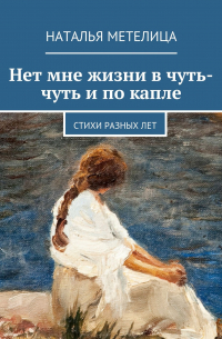 Наталья Метелица - Нет мне жизни в чуть-чуть и по капле. Стихи разных лет