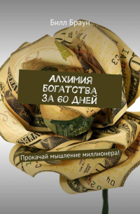 Билл Браун - Алхимия богатства за 60 дней. Прокачай мышление миллионера!