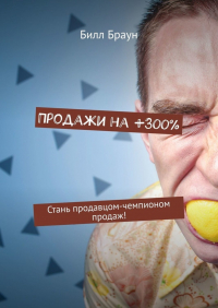 Билл Браун - Продажи на +300%. Стань продавцом-чемпионом продаж!