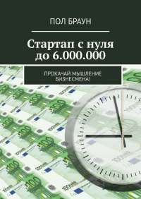 Пол Браун - Стартап с нуля до 6.000. 000. Прокачай мышление бизнесмена!