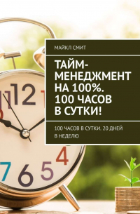 Майкл Смит - Тайм-менеджмент на 100%. 100 часов в сутки! 100 часов в сутки. 20 дней в неделю