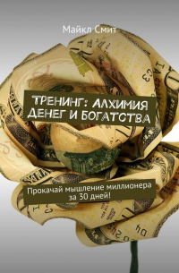 Майкл Смит - Тренинг: Алхимия денег и богатства. Прокачай мышление миллионера за 30 дней!
