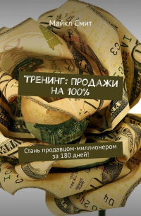 Майкл Смит - Тренинг: Продажи на 100%. Стань продавцом-миллионером за 180 дней!