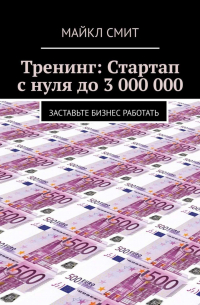 Майкл Смит - Тренинг: Стартап с нуля до 3 000 000. Заставьте бизнес работать