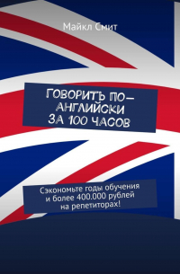 Майкл Смит - Говорить по-английски за 100 часов. Сэкономьте годы обучения и более 400. 000 рублей на репетиторах!