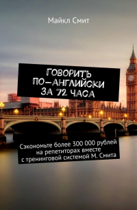 Майкл Смит - Говорить по-английски за 72 часа. Сэкономьте более 300 000 рублей на репетиторах вместе с тренинговой системой М. Смита