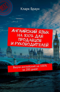 Кларк Браун - Английский язык на 100% для продавцов и руководителей. Выучи английский на 100% за 200 дней!