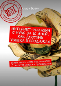 Кларк Браун - Интернет-магазин с нуля за 10 дней. Как достичь успеха в продажах. Успей занять место под солнцем! 10 секретов успеха и процветания