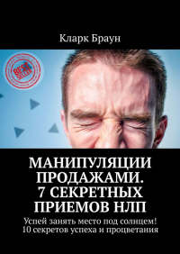 Кларк Браун - Манипуляции продажами. 7 секретных приемов НЛП. Успей занять место под солнцем! 10 секретов успеха и процветания