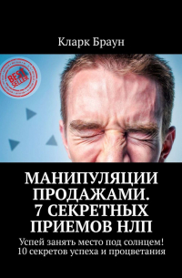 Кларк Браун - Манипуляции продажами. 7 секретных приемов НЛП. Успей занять место под солнцем! 10 секретов успеха и процветания