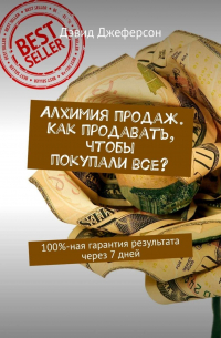 Алхимия продаж. Как продавать, чтобы покупали все? 100%-ная гарантия результата через 7 дней