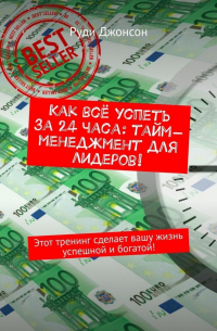 Руди Джонсон - Как всё успеть за 24 часа: тайм-менеджмент для лидеров! Этот тренинг сделает вашу жизнь успешной и богатой!