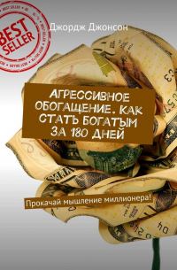 Джордж Джонсон - Агрессивное обогащение. Как стать богатым за 180 дней. Прокачай мышление миллионера!