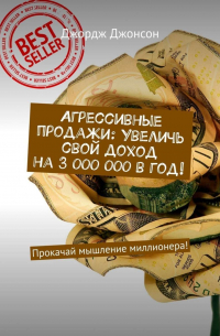 Джордж Джонсон - Агрессивные продажи: Увеличь свой доход на 3 000 000 в год! Прокачай мышление миллионера!