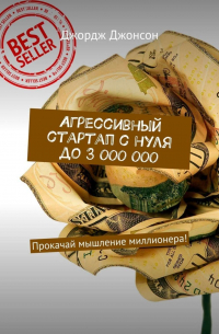 Джордж Джонсон - Агрессивный стартап с нуля до 3 000 000. Прокачай мышление миллионера!