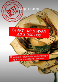 Кларк Миллер - Start-up с нуля до 3 000 000. Прокачай мышление миллионера при помощи моего тренинга!