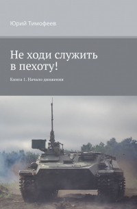 Юрий Тимофеев - Не ходи служить в пехоту! Книга 1. Начало движения