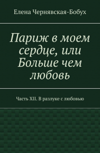 Елена Чернявская-Бобух - Париж в моем сердце, или Больше чем любовь. Часть XII. В разлуке с любовью