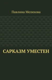 Павлина Мелихова - Сарказм уместен