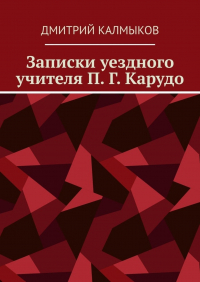 Дмитрий Калмыков - Записки уездного учителя П. Г.  Карудо