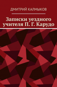 Записки уездного учителя П. Г.  Карудо