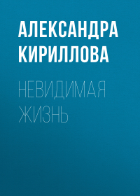 Александра Кириллова - Невидимая жизнь