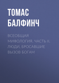 Томас Балфинч - Всеобщая мифология. Часть II. Люди, бросавшие вызов богам