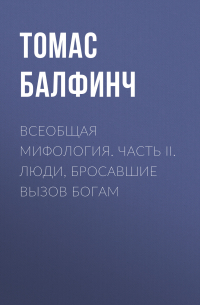 Всеобщая мифология. Часть II. Люди, бросавшие вызов богам